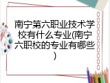 南宁第六职业技术学校有什么专业(南宁六职校的专业有哪些)