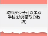 幼师多少分可以录取学校(幼师录取分数线)