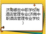 济南哪些中职学校有酒店管理专业(济南中职酒店管理专业学校)