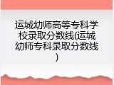 运城幼师高等专科学校录取分数线(运城幼师专科录取分数线)