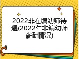 2022非在编幼师待遇(2022年非编幼师薪酬情况)