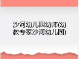 沙河幼儿园幼师(幼教专家沙河幼儿园)