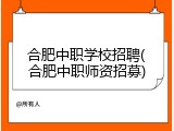 合肥中职学校招聘(合肥中职师资招募)