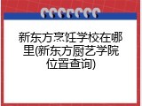 新东方烹饪学校在哪里(新东方厨艺学院位置查询)