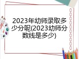 2023年幼师录取多少分呢(2023幼师分数线是多少)