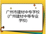 广州市建材中专学校(广州建材中等专业学校)