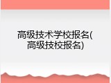 高级技术学校报名(高级技校报名)