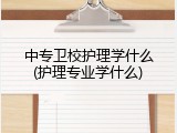 中专卫校护理学什么(护理专业学什么)