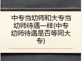中专当幼师和大专当幼师待遇一样(中专幼师待遇是否等同大专)