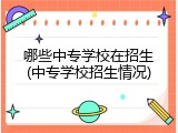 哪些中专学校在招生(中专学校招生情况)