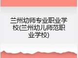 兰州幼师专业职业学校(兰州幼儿师范职业学校)
