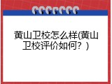 黄山卫校怎么样(黄山卫校评价如何？)