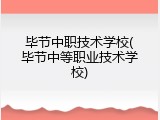 毕节中职技术学校(毕节中等职业技术学校)