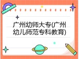 广州幼师大专(广州幼儿师范专科教育)