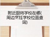 附近厨师学校在哪(周边烹饪学校位置查询)