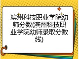 滨州科技职业学院幼师分数(滨州科技职业学院幼师录取分数线)