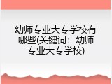 幼师专业大专学校有哪些(关键词：幼师专业大专学校)