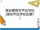 淮安哪有学烹饪学校(淮安烹饪学校在哪？)