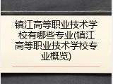 镇江高等职业技术学校有哪些专业(镇江高等职业技术学校专业概览)