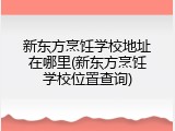 新东方烹饪学校地址在哪里(新东方烹饪学校位置查询)