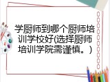 学厨师到哪个厨师培训学校好(选择厨师培训学院需谨慎。)