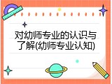 对幼师专业的认识与了解(幼师专业认知)