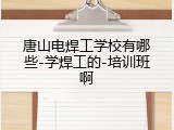 唐山电焊工学校有哪些-学焊工的-培训班啊