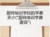 厨师培训学校的学费多少("厨师培训学费查询")