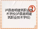 泸县嘉明建筑职业技术学校(泸县嘉明建筑职业技术学校)