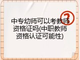 中专幼师可以考教师资格证吗(中职教师资格认证可能性)