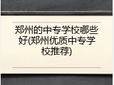 郑州的中专学校哪些好(郑州优质中专学校推荐)