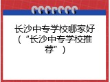 长沙中专学校哪家好(&ldquo;长沙中专学校推荐&rdquo;)