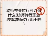 幼师专业转行可以做什么(幼师转行职业选择幼师改行能干啥)