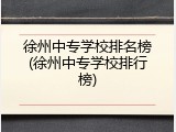 徐州中专学校排名榜(徐州中专学校排行榜)