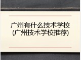广州有什么技术学校(广州技术学校推荐)
