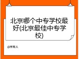 北京哪个中专学校最好(北京最佳中专学校)