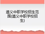 遵义中职学校招生范围(遵义中职学校招生)