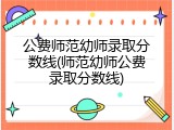 公费师范幼师录取分数线(师范幼师公费录取分数线)