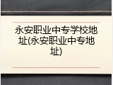 永安职业中专学校地址(永安职业中专地址)