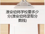 淮安幼师学校要多少分(淮安幼师录取分数线)