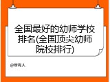 全国最好的幼师学校排名(全国顶尖幼师院校排行)