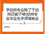 学幼师专业除了干幼师还能干啥(幼师专业毕业生多领域就业。)