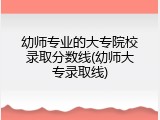 幼师专业的大专院校录取分数线(幼师大专录取线)