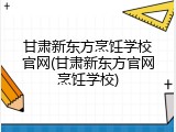 甘肃新东方烹饪学校官网(甘肃新东方官网烹饪学校)