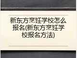 新东方烹饪学校怎么报名(新东方烹饪学校报名方法)