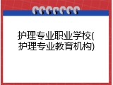 护理专业职业学校(护理专业教育机构)