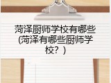 菏泽厨师学校有哪些(菏泽有哪些厨师学校？)