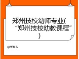 郑州技校幼师专业(&ldquo;郑州技校幼教课程&rdquo;)