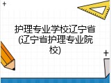 护理专业学校辽宁省(辽宁省护理专业院校)