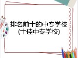 排名前十的中专学校(十佳中专学校)